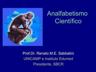 Analfabetismo
                Científico



Prof.Dr. Renato M.E. Sabbatini
UNICAMP e Instituto Edumed
      Presidente, SBCR
 