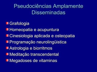 Pseudociências Amplamente
        Disseminadas
Grafologia
Homeopatia e acupuntura
Cinesiologia aplicada e osteopatia
Programação neurolingüistica
Astrologia e biorritmos
Meditação transcendental
Megadoses de vitaminas
 