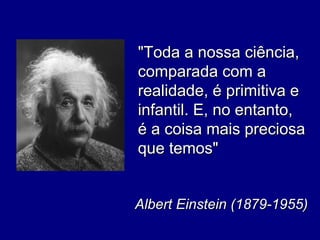 "Toda a nossa ciência,
comparada com a
realidade, é primitiva e
infantil. E, no entanto,
é a coisa mais preciosa
que temos"


Albert Einstein (1879-1955)
 