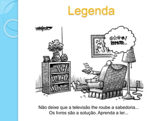 Legenda
Não deixe que a televisão lhe roube a sabedoria...
Os livros são a solução. Aprenda a ler...
 