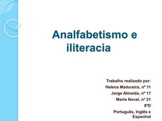 Analfabetismo e
iliteracia
Trabalho realizado por:
Helena Madureira, nº 11
Jorge Almeida, nº 17
Marta Noval, nº 21
8ºD
Português, Inglês e
Espanhol
 