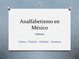 Analfabetismo en
México
Historia
Carlos · Paulina · Orlando · Vanessa
 