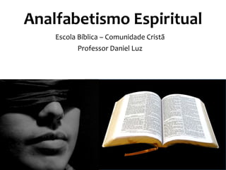 Analfabetismo Espiritual
Escola Bíblica – Comunidade Cristã
Professor Daniel Luz
 