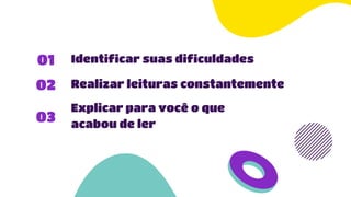 01
02
03
Identificar suas dificuldades
Realizar leituras constantemente
Explicar para você o que
acabou de ler
 