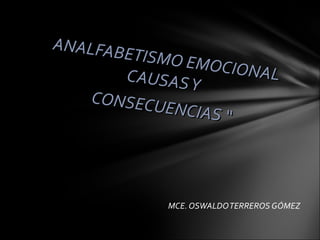 ANALFABETISMO EMOCIONAL
ANALFABETISMO EMOCIONALCAUSASY
CAUSASY
CONSECUENCIAS “
CONSECUENCIAS “
MCE. OSWALDOTERREROS GÓMEZ
 