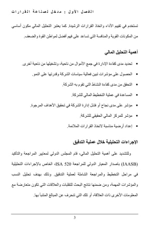 ‫ل‬ ‫و‬ ‫أل‬ ‫ا‬ ‫ل‬ ‫ص‬ ‫ف‬ ‫ل‬ ‫ا‬:‫ت‬ ‫ا‬ ‫ر‬ ‫ا‬ ‫ر‬ ‫ق‬ ‫ل‬ ‫ا‬ ‫ة‬ ‫ع‬ ‫ا‬ ‫ن‬ ‫ص‬ ‫ل‬ ‫ل‬ ‫خ‬ ‫د‬ ‫م‬
3
‫تقييم‬ ‫في‬ ‫تستخدم‬‫و‬ ‫األداء‬‫القرارات‬ ‫اتخاذ‬‫الرشيدة‬.‫أساسي‬ ‫مكون‬ ‫المالي‬ ‫التحليل‬ ‫يعتبر‬ ‫كما‬
‫والضعف‬ ‫القوة‬ ‫لمواطن‬ ‫أفضل‬ ‫فھم‬ ‫على‬ ‫تساعد‬ ‫التي‬ ‫والمنافسة‬ ‫القوية‬ ‫المكونات‬ ‫من‬.
‫المالي‬ ‫التحليل‬ ‫أھمية‬
‫تحديد‬‫مدى‬‫كفاءة‬‫ا‬‫إلدارة‬‫في‬‫جمع‬‫األموال‬‫من‬‫ناحية‬،‫وتشغيلھا‬‫من‬‫ناحية‬‫أخرى‬.
‫الحصول‬‫على‬‫تبين‬ ‫مؤشرات‬‫سياسات‬ ‫فعالية‬‫النمو‬ ‫على‬ ‫وقدرتھا‬ ‫الشركة‬.
‫التحقق‬‫من‬‫مدى‬‫كفاءة‬‫النشاط‬‫التي‬‫تقوم‬‫به‬‫الشركة‬.
‫المساعدة‬‫في‬‫عملية‬‫التخطيط‬‫المالي‬‫للشركة‬.
‫مؤشر‬‫على‬‫مدى‬‫نجاح‬‫أو‬‫فشل‬‫إدارة‬‫الشركة‬‫في‬‫تحقيق‬‫األھداف‬‫المرجوة‬.
‫مؤشر‬‫للمركز‬‫المالي‬‫الحقيقي‬‫للشركة‬.
‫إعداد‬‫أرضية‬‫مناسبة‬‫التخاذ‬‫القرارات‬‫المالئمة‬.
‫التدقيق‬ ‫عملية‬ ‫خالل‬ ‫التحليلية‬ ‫اإلجراءات‬
‫قام‬ ،‫المالي‬ ‫التحليل‬ ‫أھمية‬ ‫على‬ ‫وللتشديد‬‫المجلس‬‫الدولي‬‫لمعايير‬‫المراجعة‬‫والتأكيد‬
(IAASB)‫للمراجعة‬ ‫الدولي‬ ‫المعيار‬ ‫باصدار‬ISA 520‫التحليلية‬ ‫باإلجراءات‬ ‫الخاص‬ ،
‫التدقيق‬ ‫لعملية‬ ‫الشاملة‬ ‫والمراجعة‬ ‫التخطيط‬ ‫مراحل‬ ‫في‬.‫النسب‬ ‫تحليل‬ ‫بھدف‬ ‫وذلك‬
‫مع‬ ‫متعارضة‬ ‫تكون‬ ‫التي‬ ‫والعالقات‬ ‫للتقلبات‬ ‫البحث‬ ‫نتائج‬ ‫ضمنھا‬ ‫ومن‬ ،‫المھمة‬ ‫والمؤشرات‬
‫ب‬ ‫المتنبأ‬ ‫المبالغ‬ ‫عن‬ ‫تنحرف‬ ‫التي‬ ‫تلك‬ ‫أو‬ ،‫العالقة‬ ‫ذات‬ ‫األخرى‬ ‫المعلومات‬‫ھا‬.
 