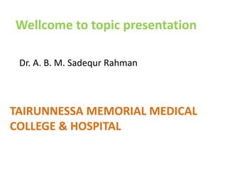 Wellcome to topic presentation
Dr. A. B. M. Sadequr Rahman
TAIRUNNESSA MEMORIAL MEDICAL
COLLEGE & HOSPITAL
 