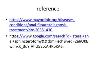 reference
• https://www.mayoclinic.org/diseases-
conditions/anal-fissure/diagnosis-
treatment/drc-20351430.
• https://www.google.com/search?q=lateral+an
al+sphincterotomy&&tbm=isch&ved=2ahUKE
wimxK_3uY AhU5ELcAHRbKA6.
 