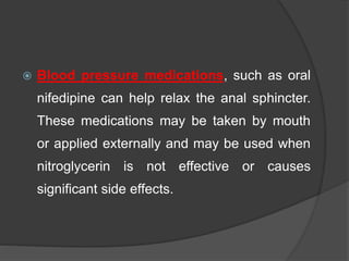  Blood pressure medications, such as oral
nifedipine can help relax the anal sphincter.
These medications may be taken by mouth
or applied externally and may be used when
nitroglycerin is not effective or causes
significant side effects.
 