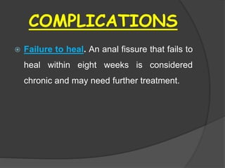 COMPLICATIONS
 Failure to heal. An anal fissure that fails to
heal within eight weeks is considered
chronic and may need further treatment.
 