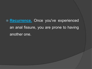  Recurrence. Once you've experienced
an anal fissure, you are prone to having
another one.
 