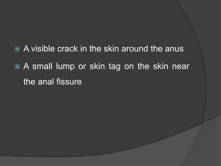  A visible crack in the skin around the anus
 A small lump or skin tag on the skin near
the anal fissure
 