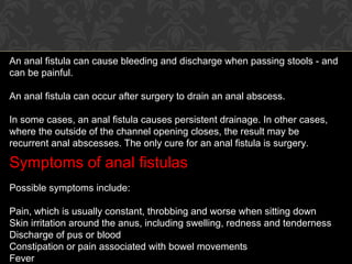 An anal fistula can cause bleeding and discharge when passing stools - and
can be painful.
An anal fistula can occur after...