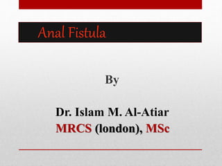 Anal Fistula
By
Dr. Islam M. Al-Atiar
MRCS (london), MSc
 