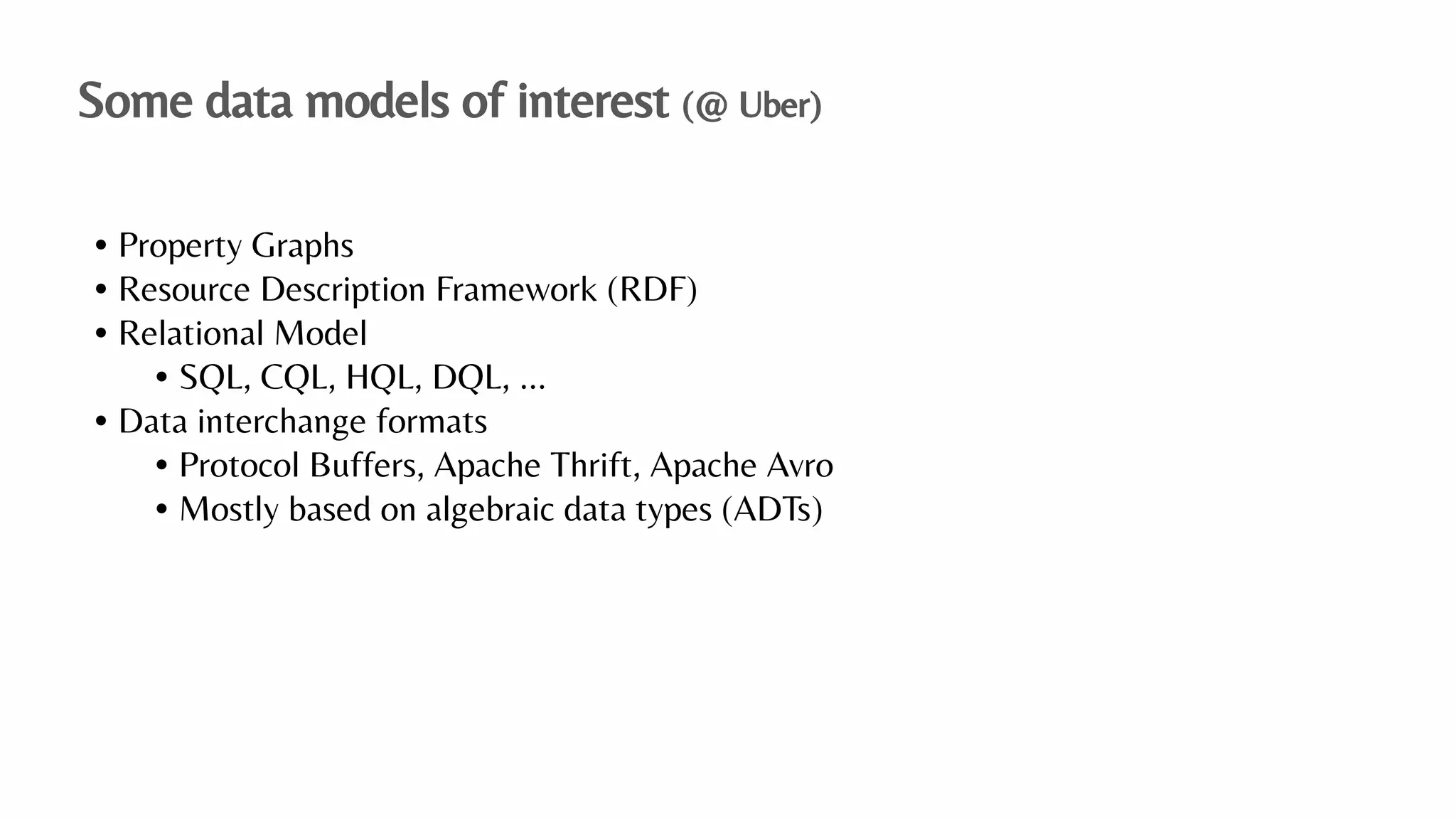 • Property Graphs
• Resource Description Framework (RDF)
• Relational Model
• SQL, CQL, HQL, DQL, ...
• Data interchange formats
• Protocol Buffers, Apache Thrift, Apache Avro
• Mostly based on algebraic data types (ADTs)
Some data models of interest (@ Uber)
 