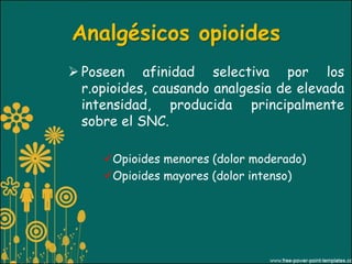 Analgésicos opioides
 Poseen afinidad selectiva por los
  r.opioides, causando analgesia de elevada
  intensidad, producida principalmente
  sobre el SNC.

     Opioides menores (dolor moderado)
     Opioides mayores (dolor intenso)
 