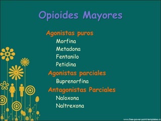 Opioides Mayores
 Agonistas puros
    Morfina
    Metadona
    Fentanilo
    Petidina
 Agonistas parciales
    Buprenorfina
 Antagonistas Parciales
    Naloxona
    Naltrexona
 