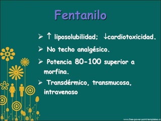 Fentanilo
  liposolubilidad; cardiotoxicidad.
 No techo analgésico.
 Potencia 80-100 superior a
 morfina.
 Transdérmico, transmucosa,
 intravenoso
 