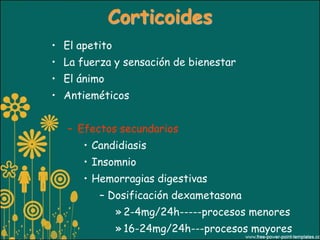 Corticoides
• El apetito
• La fuerza y sensación de bienestar
• El ánimo
• Antieméticos


   – Efectos secundarios
      • Candidiasis
      • Insomnio
      • Hemorragias digestivas
         – Dosificación dexametasona
               » 2-4mg/24h-----procesos menores
               » 16-24mg/24h---procesos mayores
 