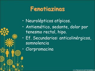 Fenotiazinas
• Neurolépticos atípicos.
• Antiemético, sedante, dolor por
  tenesmo rectal, hipo.
• Ef. Secundarios: anticolinérgicos,
  somnolencia
• Clorpromacina
 