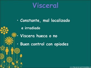 Visceral

• Constante, mal localizado
  e irradiado

• Viscera hueca o no

• Buen control con opiodes
 