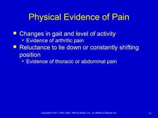 13Copyright © 2011, 2003, 2000, 1994 by Mosby, Inc., an affiliate of Elsevier Inc.
Physical Evidence of Pain
 Changes in gait and level of activity
 Evidence of arthritic pain
 Reluctance to lie down or constantly shifting
position
 Evidence of thoracic or abdominal pain
 