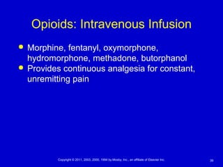 39Copyright © 2011, 2003, 2000, 1994 by Mosby, Inc., an affiliate of Elsevier Inc.
Opioids: Intravenous Infusion
 Morphine, fentanyl, oxymorphone,
hydromorphone, methadone, butorphanol
 Provides continuous analgesia for constant,
unremitting pain
 