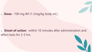 ● Dose: -100 mg IM (1-2mg/kg body wt.)
● Onset of action: -within 10 minutes after administration and
effect lasts for 2-3 hrs.
 