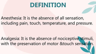 Anesthesia: It is the absence of all sensation,
including pain, touch, temperature, and pressure.
Analgesia: It is the absence of nociceptive stimuli,
with the preservation of motor &touch sensation.
 