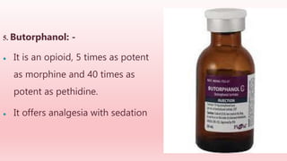 5. Butorphanol: -
● It is an opioid, 5 times as potent
as morphine and 40 times as
potent as pethidine.
● It offers analgesia with sedation
 