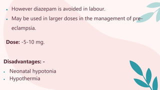 ● However diazepam is avoided in labour.
● May be used in larger doses in the management of pre-
eclampsia.
Dose: -5-10 mg.
Disadvantages: -
 Neonatal hypotonia
 Hypothermia
 