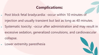 Complications:
 Post block fetal bradycardia: -occur within 10 minutes of
injection and usually transient but last as long as 40 minutes.
 Systematic toxicity: -occur after administration and may result in
excessive sedation, generalized convulsions, and cardiovascular
collapse.
 Lower extremity paresthesia
 
