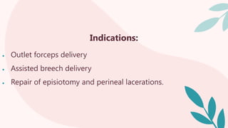 Indications:
 Outlet forceps delivery
 Assisted breech delivery
 Repair of episiotomy and perineal lacerations.
 
