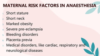 MATERNAL RISK FACTORS IN ANAESTHESIA
1. Short stature
2. Short neck
3. Marked obesity
4. Severe pre-eclampsia
5. Bleeding disorders
6. Placenta previa
7. Medical disorders, like cardiac, respiratory and
neurological diseases
 