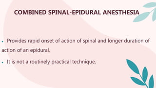 COMBINED SPINAL-EPIDURAL ANESTHESIA
● Provides rapid onset of action of spinal and longer duration of
action of an epidural.
● It is not a routinely practical technique.
 