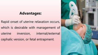 Advantages:
Rapid onset of uterine relaxation occurs,
which is desirable with management of
uterine inversion, internal/external
cephalic version, or fetal entrapment.
 