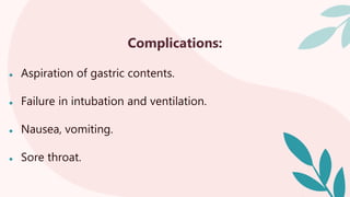 Complications:
● Aspiration of gastric contents.
● Failure in intubation and ventilation.
● Nausea, vomiting.
● Sore throat.
 