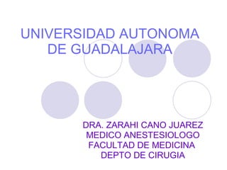 UNIVERSIDAD AUTONOMA DE GUADALAJARA DRA. ZARAHI CANO JUAREZ MEDICO ANESTESIOLOGO FACULTAD DE MEDICINA  DEPTO DE CIRUGIA 