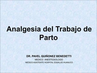 Analgesia del Trabajo de
Parto
DR. PAVEL QUIÑONEZ BENEDETTI
MEDICO ANESTESIOLOGO
MEDICO ASISTENTE HOSPITAL ESSALUD HUANUCO
 