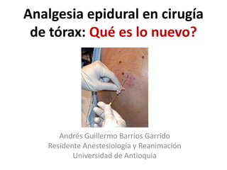 Analgesia epidural en cirugía
 de tórax: Qué es lo nuevo?




      Andrés Guillermo Barrios Garrido
   Residente Anestesiología y Reanimación
          Universidad de Antioquia
 