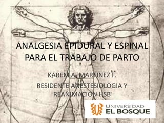 ANALGESIA EPIDURAL Y ESPINAL
 PARA EL TRABAJO DE PARTO
       KAREM A. MARTINEZ F.
    RESIDENTE ANESTESIOLOGIA Y
         REANIMACION HSB
 