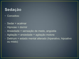 • Conceitos: 
- Sedar = acalmar 
- Hipnose = dormir 
- Ansiedade = sensação de medo, angústia 
- Agitação = ansiedade + agitação motora 
- Delirium = estado mental alterado (hiperativo, hipoativo 
ou misto) 
 