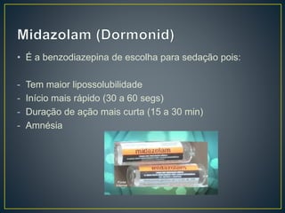• É a benzodiazepina de escolha para sedação pois: 
- Tem maior lipossolubilidade 
- Início mais rápido (30 a 60 segs) 
- Duração de ação mais curta (15 a 30 min) 
- Amnésia 
 
