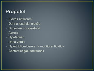 • Efeitos adversos: 
- Dor no local da injeção 
- Depressão respiratória 
- Apnéia 
- Hipotensão 
- Urina verde 
- Hipertrigliceridemia  monitorar lipídios 
- Contaminação bacteriana 
 