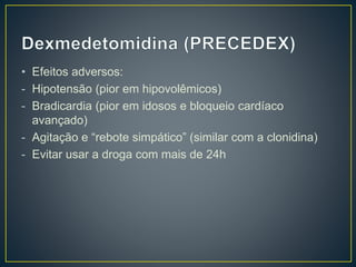 • Efeitos adversos: 
- Hipotensão (pior em hipovolêmicos) 
- Bradicardia (pior em idosos e bloqueio cardíaco 
avançado) 
- Agitação e “rebote simpático” (similar com a clonidina) 
- Evitar usar a droga com mais de 24h 
 