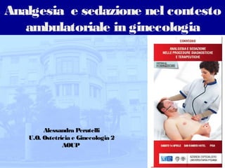 Analgesia e sedazione nel contesto
   ambulatoriale in ginecologia




        Alessandra Perutelli
   U.O. Ostetricia e Ginecologia 2
               AOUP
 
