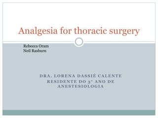 DRA. LORENA DASSIÊ CALENTE
RESIDENTE DO 3 ° ANO DE
ANESTESIOLOGIA
Analgesia for thoracic surgery
Rebecca Oram
Neil Rasburn
 