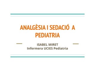 ANALGÈSIA I SEDACIÓ A
PEDIATRIA
ISABEL MIRET
Infermera UCIES Pediatria
 