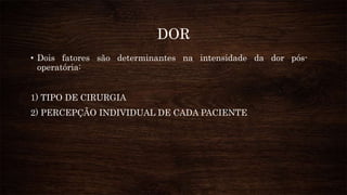DOR
• Dois fatores são determinantes na intensidade da dor pós-
operatória:
1) TIPO DE CIRURGIA
2) PERCEPÇÃO INDIVIDUAL DE CADA PACIENTE
 