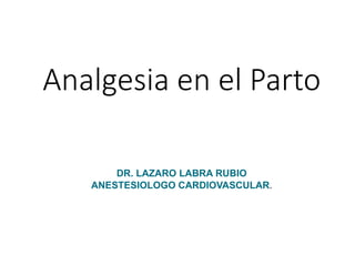 Analgesia en el Parto
DR. LAZARO LABRA RUBIO
ANESTESIOLOGO CARDIOVASCULAR.
 